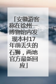 安徽游客称在徐州一博物馆内发现本村17年前丢失的石狮，两地官方最新回应